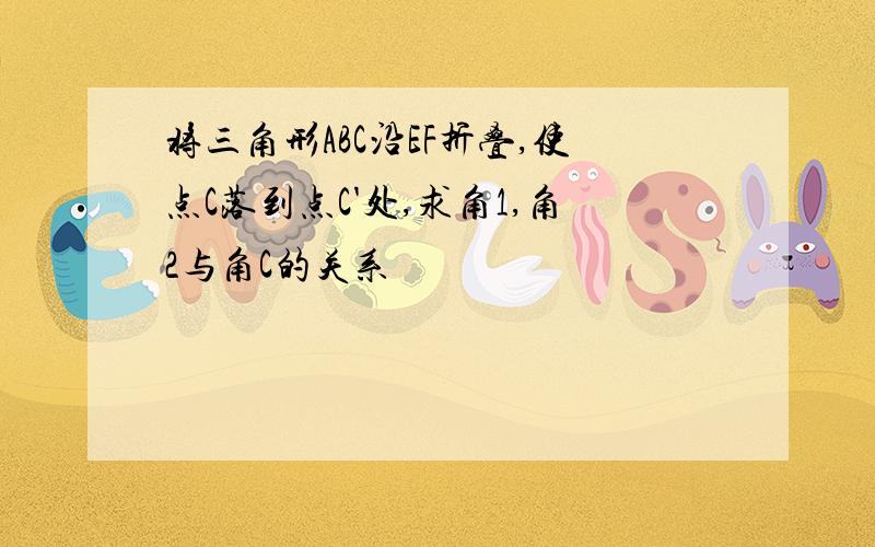 将三角形ABC沿EF折叠,使点C落到点C'处,求角1,角2与角C的关系