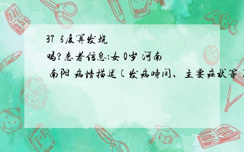 37•5度算发烧吗?患者信息：女 0岁 河南 南阳 病情描述(发病时间、主要症状等)：今天早上给半岁的宝宝量体温是37•3度,擦了些酒,量了一下还是那个温度,午睡时又擦了些酒,睡了一个