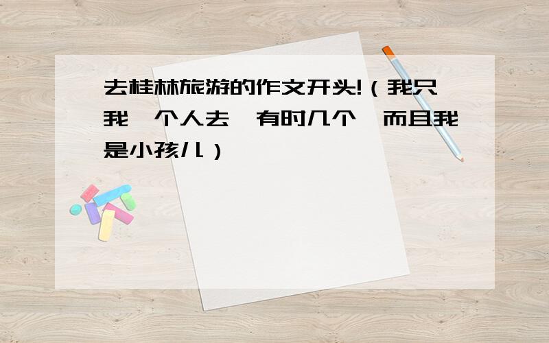 去桂林旅游的作文开头!（我只我一个人去,有时几个,而且我是小孩儿）