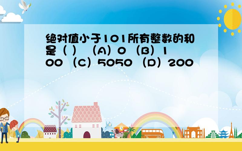 绝对值小于101所有整数的和是（ ） （A）0 （B）100 （C）5050 （D）200