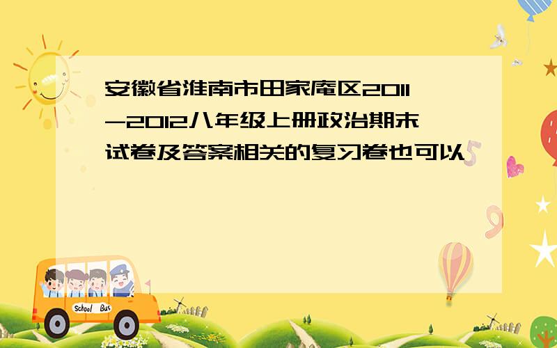 安徽省淮南市田家庵区2011-2012八年级上册政治期末试卷及答案相关的复习卷也可以