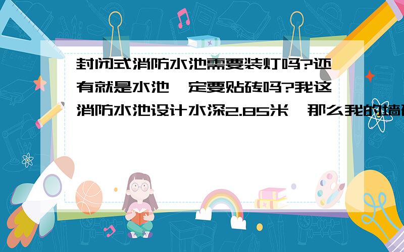 封闭式消防水池需要装灯吗?还有就是水池一定要贴砖吗?我这消防水池设计水深2.85米,那么我的墙砖贴3米有