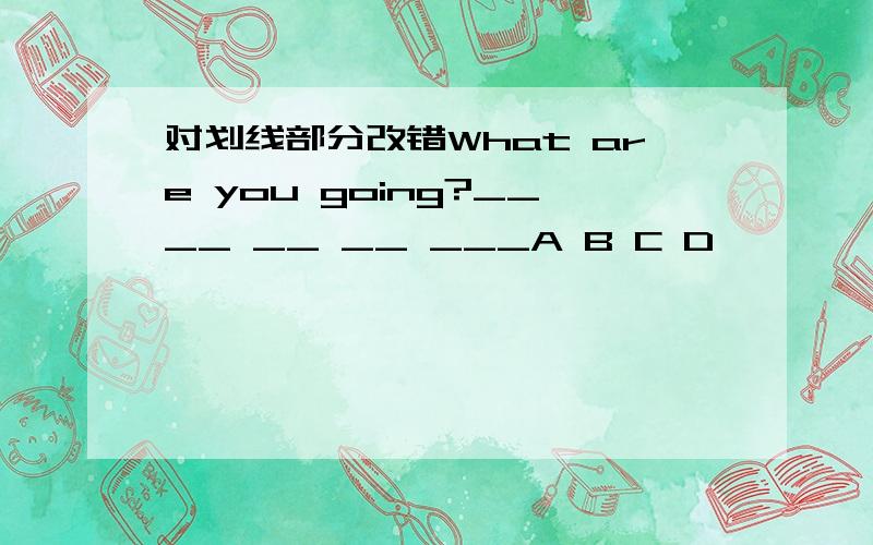 对划线部分改错What are you going?____ __ __ ___A B C D