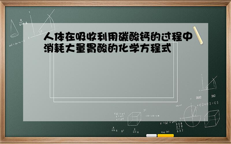 人体在吸收利用碳酸钙的过程中消耗大量胃酸的化学方程式