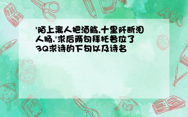 '陌上离人把酒觞,十里阡断泪人肠.'求后两句拜托各位了 3Q求诗的下句以及诗名