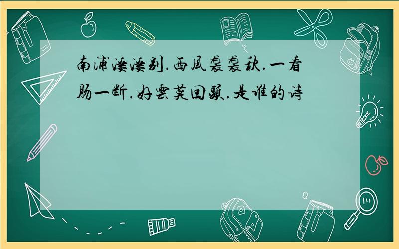 南浦凄凄别.西风袭袭秋.一看肠一断.好云莫回头.是谁的诗