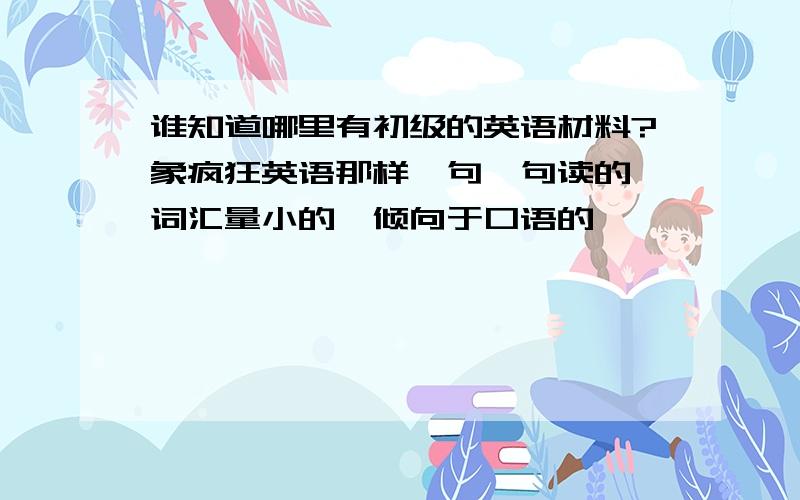 谁知道哪里有初级的英语材料?象疯狂英语那样一句一句读的,词汇量小的,倾向于口语的