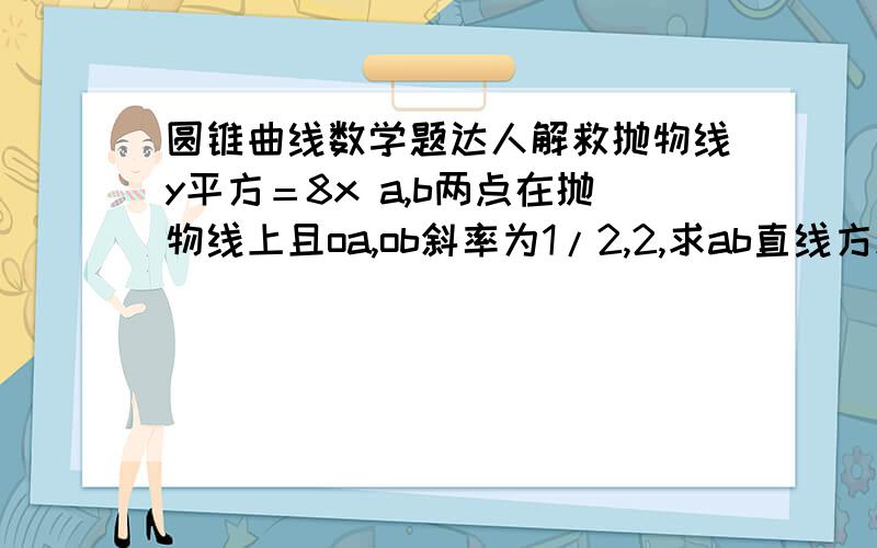 圆锥曲线数学题达人解救抛物线y平方＝8x a,b两点在抛物线上且oa,ob斜率为1/2,2,求ab直线方程