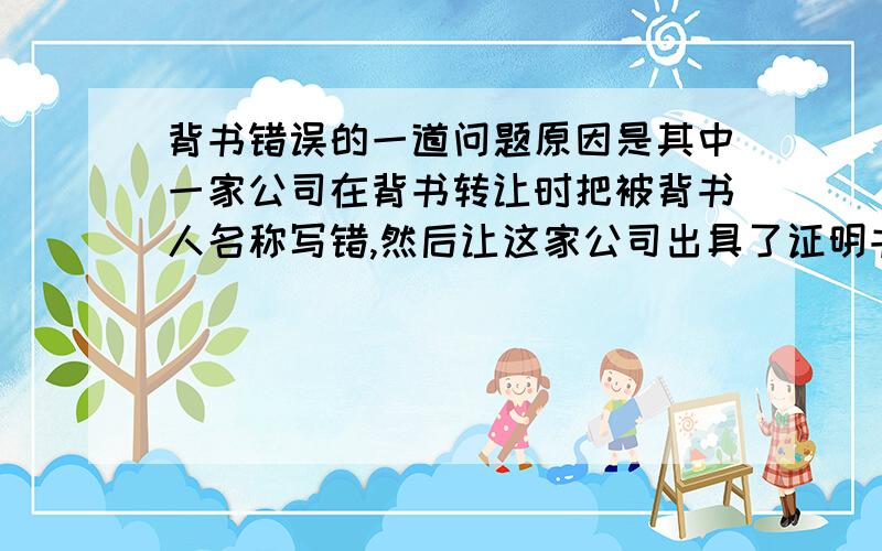 背书错误的一道问题原因是其中一家公司在背书转让时把被背书人名称写错,然后让这家公司出具了证明书,证明被背书人正确的名称,但是证明上的财务专用章与原汇票背书栏此公司的财务专