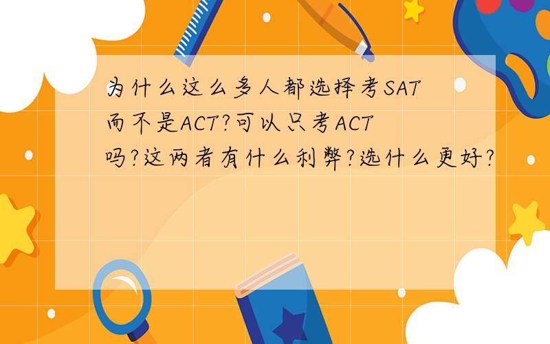 为什么这么多人都选择考SAT而不是ACT?可以只考ACT吗?这两者有什么利弊?选什么更好?