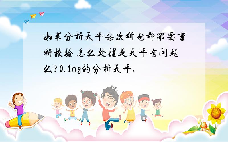 如果分析天平每次断电都需要重新校验 怎么处理是天平有问题么?0.1mg的分析天平,