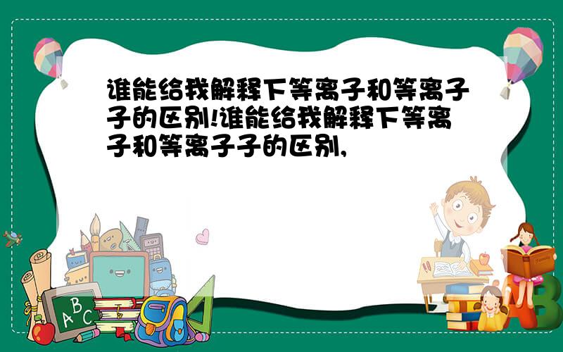 谁能给我解释下等离子和等离子子的区别!谁能给我解释下等离子和等离子子的区别,