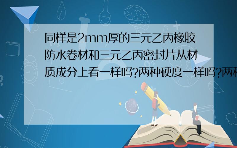 同样是2mm厚的三元乙丙橡胶防水卷材和三元乙丙密封片从材质成分上看一样吗?两种硬度一样吗?两种密度各是多少?三元乙丙密封片的检验标准是什么?三元乙丙橡胶防水卷材有自粘型的吗?