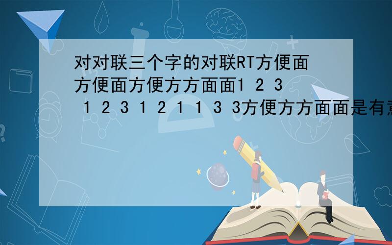 对对联三个字的对联RT方便面方便面方便方方面面1 2 3 1 2 3 1 2 1 1 3 3方便方方面面是有意思的方便了“方方面面”的人,都吃方便面呢改为方便面,方便面,方便方方面面!