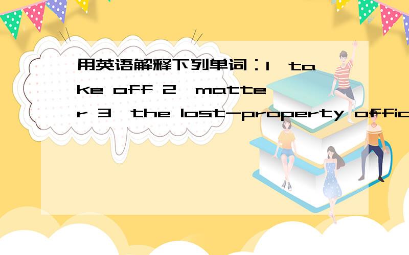 用英语解释下列单词：1、take off 2、matter 3、the lost-property office这是作业,快!