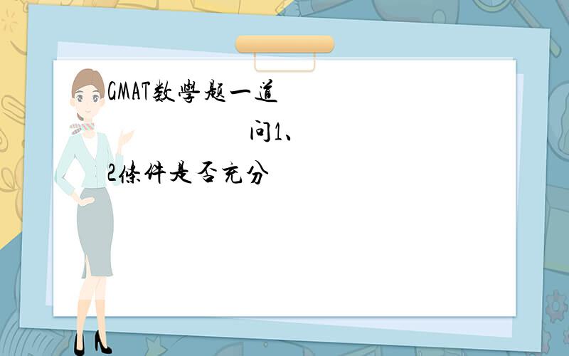 GMAT数学题一道问1、2条件是否充分