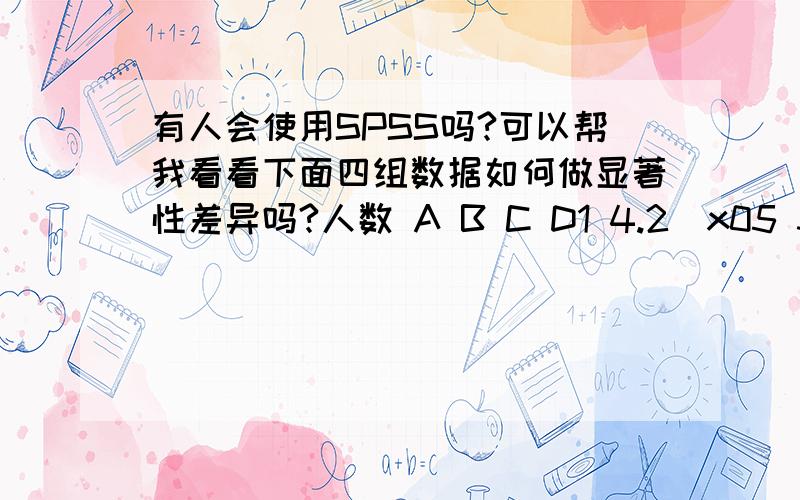 有人会使用SPSS吗?可以帮我看看下面四组数据如何做显著性差异吗?人数 A B C D1 4.2\x05 3.4\x054.2\x05 4.32 4.2\x05 3.6\x054.2\x054.23 4.1\x05 4.1\x054.1\x054.34 4.1\x05 4.2\x054.2\x054.35 3.6\x05 3.6\x054.2\x054.26 3.4\x05 4.2