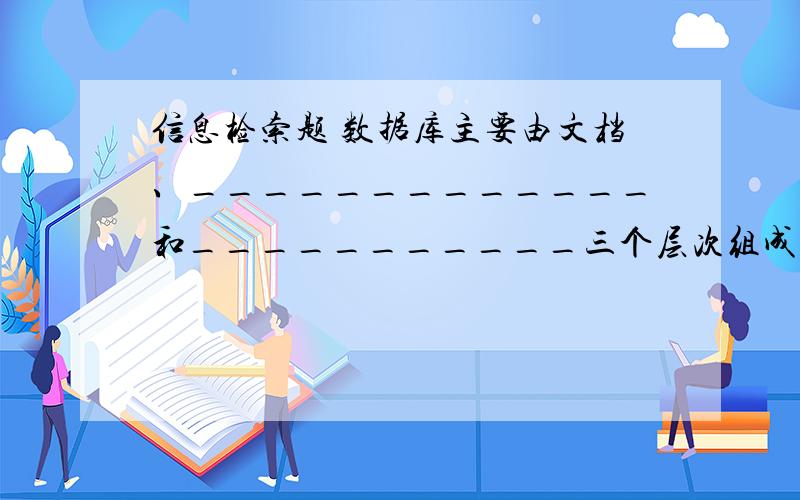 信息检索题 数据库主要由文档、_____________和___________三个层次组成.