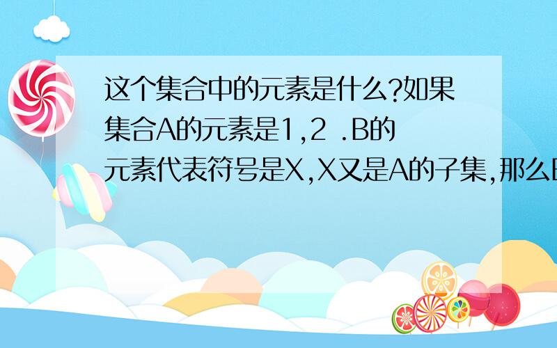 这个集合中的元素是什么?如果集合A的元素是1,2 .B的元素代表符号是X,X又是A的子集,那么B的元素是什么