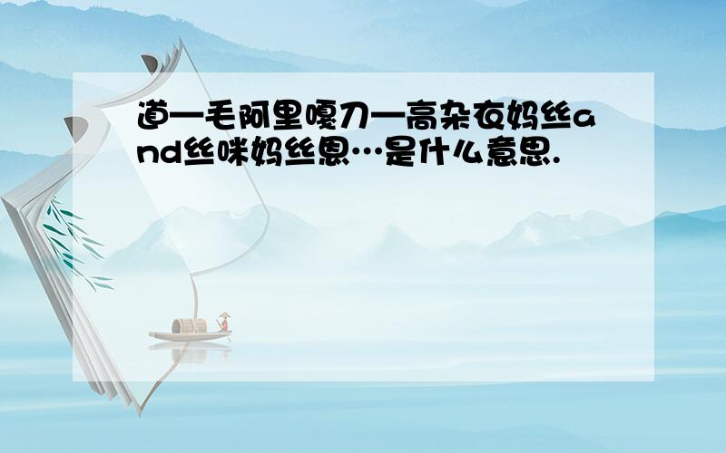 道—毛阿里嘎刀—高杂衣妈丝and丝咪妈丝恩…是什么意思.