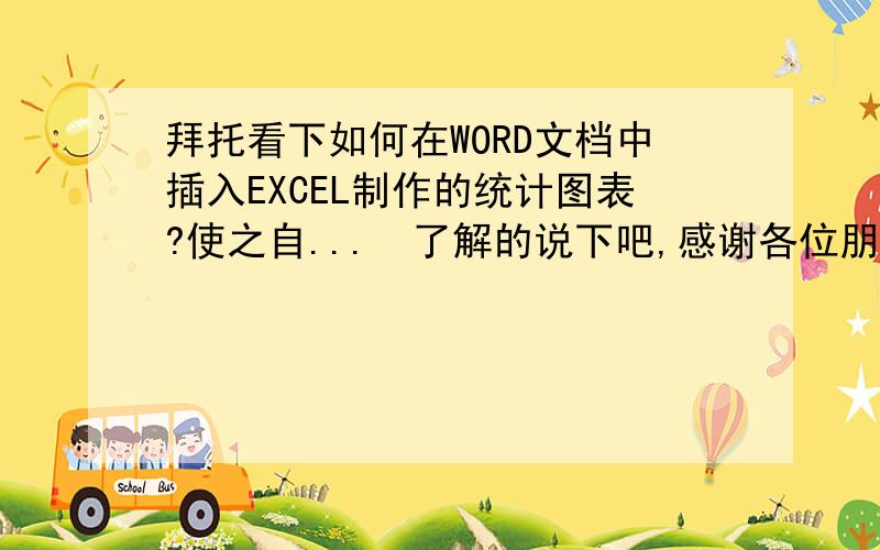 拜托看下如何在WORD文档中插入EXCEL制作的统计图表?使之自...　了解的说下吧,感谢各位朋友了瘤5