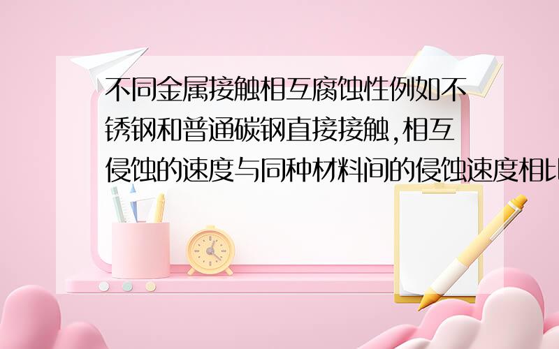 不同金属接触相互腐蚀性例如不锈钢和普通碳钢直接接触,相互侵蚀的速度与同种材料间的侵蚀速度相比如何?请专家告知!