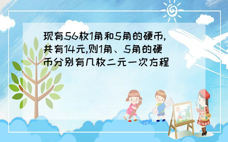 现有56枚1角和5角的硬币,共有14元,则1角、5角的硬币分别有几枚二元一次方程