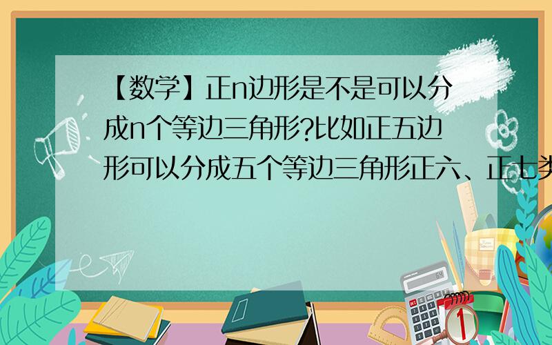 【数学】正n边形是不是可以分成n个等边三角形?比如正五边形可以分成五个等边三角形正六、正七类推是等边还是等腰三角形?