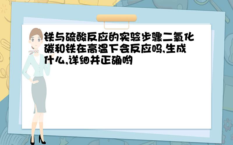 铁与硫酸反应的实验步骤二氧化碳和铁在高温下会反应吗,生成什么,详细并正确哟