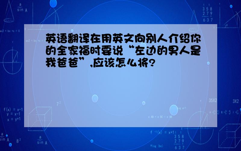 英语翻译在用英文向别人介绍你的全家福时要说“左边的男人是我爸爸”,应该怎么将?