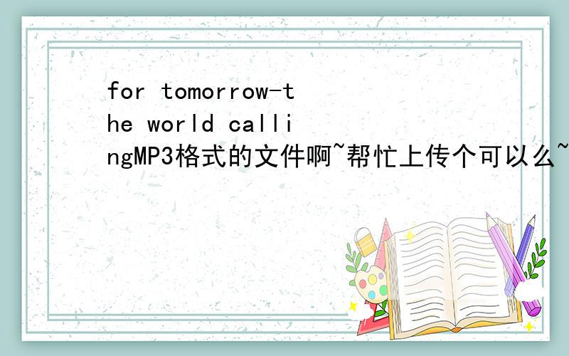 for tomorrow-the world callingMP3格式的文件啊~帮忙上传个可以么~