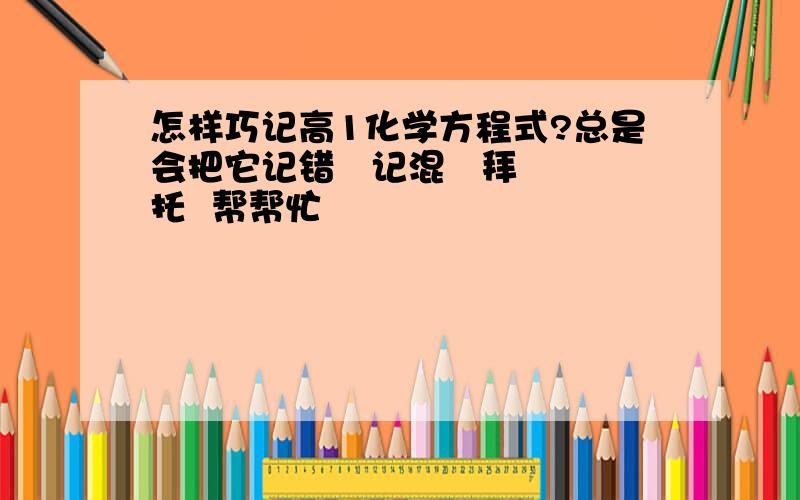 怎样巧记高1化学方程式?总是会把它记错   记混   拜托  帮帮忙