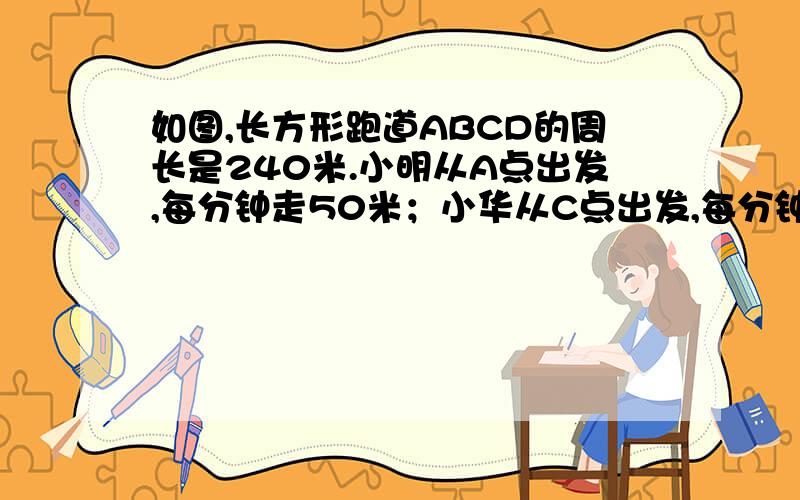 如图,长方形跑道ABCD的周长是240米.小明从A点出发,每分钟走50米；小华从C点出发,每分钟走70M.两人同时出发,绕跑道同向行走,问多少时间后小华追上小明.要算式和具体运算过程,