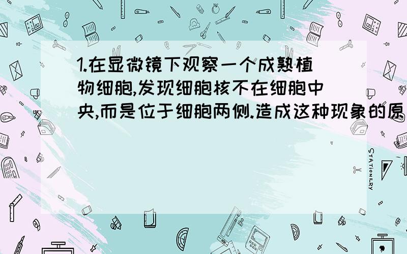 1.在显微镜下观察一个成熟植物细胞,发现细胞核不在细胞中央,而是位于细胞两侧.造成这种现象的原因是A.细胞质的流动 B.细胞的分裂C.细胞核的活动 D.液泡的挤压2.生态系统中,物质经反复利