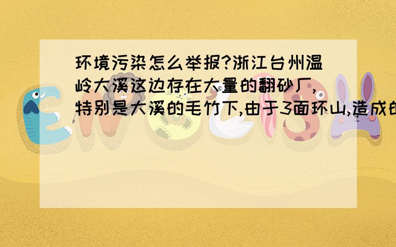 环境污染怎么举报?浙江台州温岭大溪这边存在大量的翻砂厂,特别是大溪的毛竹下,由于3面环山,造成的气体污染久久不能散去,严重影响当地以及周边老百姓的身心健康!照片中那是刚下了些雨