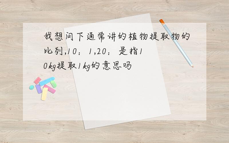 我想问下通常讲的植物提取物的比列,10：1,20：是指10kg提取1kg的意思吗