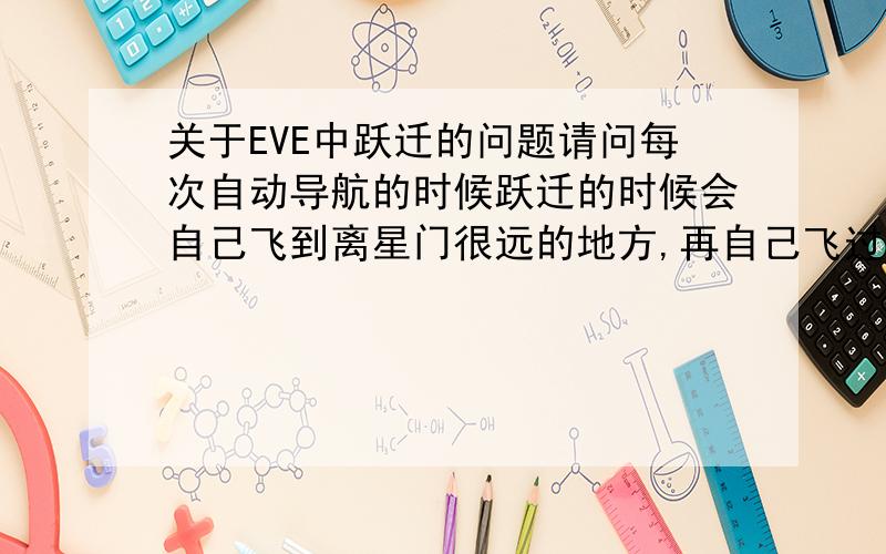 关于EVE中跃迁的问题请问每次自动导航的时候跃迁的时候会自己飞到离星门很远的地方,再自己飞过去,浪费时间,能不能设置为距离星门0M,这样跃迁完后就可以直接跳星门了,节约时间,请教如