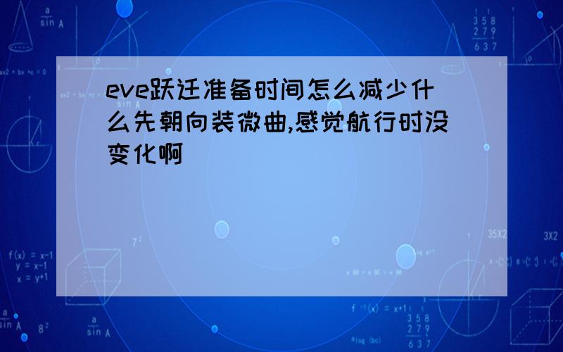 eve跃迁准备时间怎么减少什么先朝向装微曲,感觉航行时没变化啊