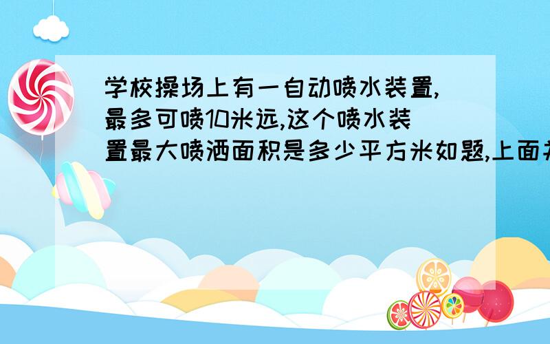 学校操场上有一自动喷水装置,最多可喷10米远,这个喷水装置最大喷洒面积是多少平方米如题,上面并没有说是旋转,这个10米是半径还是直径?