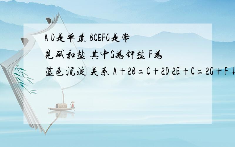 A D是单质 BCEFG是常见碱和盐 其中G为钾盐 F为蓝色沉淀 关系 A+2B=C+2D 2E+C=2G+F↓