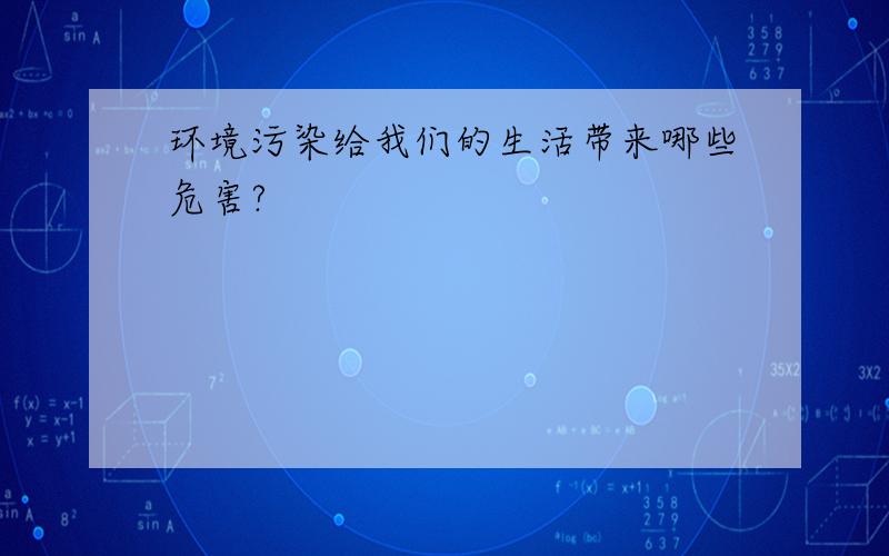 环境污染给我们的生活带来哪些危害?