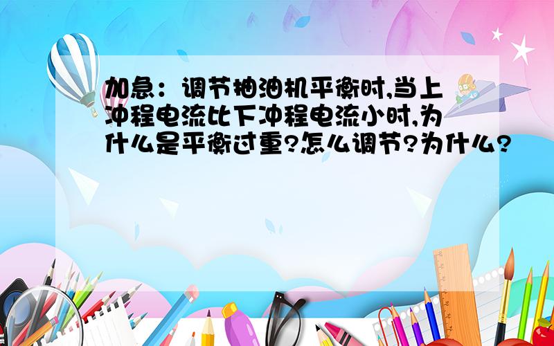 加急：调节抽油机平衡时,当上冲程电流比下冲程电流小时,为什么是平衡过重?怎么调节?为什么?