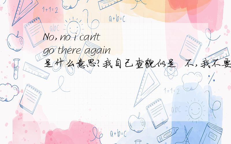 No,no i can't go there again是什么意思?我自己查貌似是  不,我不要重蹈覆辙