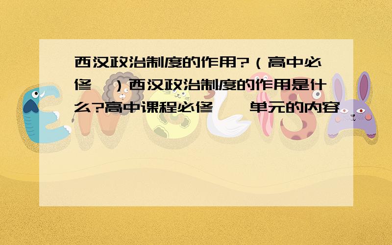 西汉政治制度的作用?（高中必修一）西汉政治制度的作用是什么?高中课程必修一一单元的内容