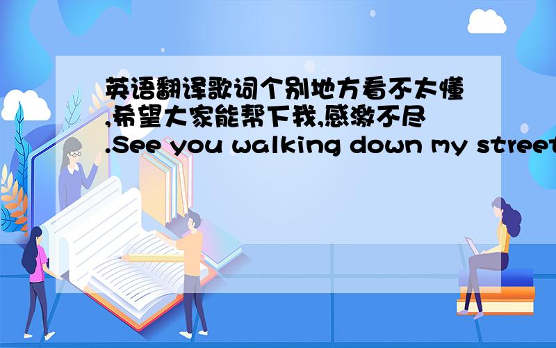 英语翻译歌词个别地方看不太懂,希望大家能帮下我,感激不尽.See you walking down my streetEvery single dayThough you never seem toHave a smile on your faceWhat you need is someoneWho would treat you rightFrom the morning till the