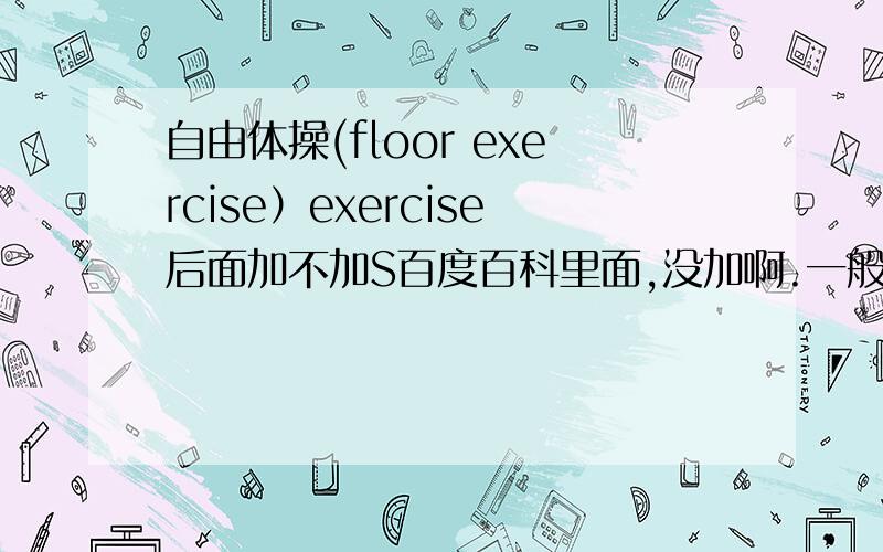 自由体操(floor exercise）exercise后面加不加S百度百科里面,没加啊.一般当体操讲时 是不是加S?查了，没加。呵呵