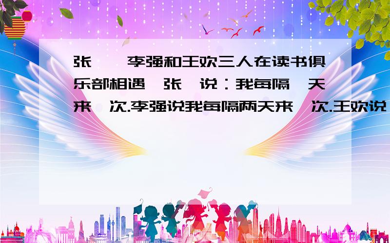 张浚、李强和王欢三人在读书俱乐部相遇,张浚说：我每隔一天来一次.李强说我每隔两天来一次.王欢说：我每隔三天来一次.管理员说,每星期三俱乐部休息.如果预定的日子是休息日,那就次日