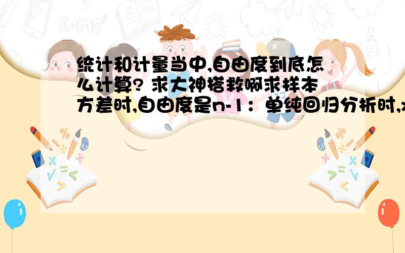 统计和计量当中,自由度到底怎么计算? 求大神搭救啊求样本方差时,自由度是n-1：单纯回归分析时,x的系数β的假说检定,又变成了自由度n-2的t检定；重回归分析时,某一变量的系数的假说检定,