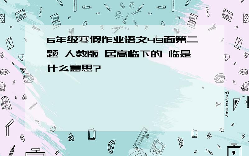 6年级寒假作业语文49面第二题 人教版 居高临下的 临是什么意思?