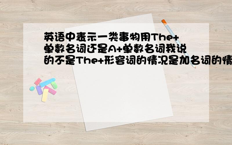 英语中表示一类事物用The+单数名词还是A+单数名词我说的不是The+形容词的情况是加名词的情况